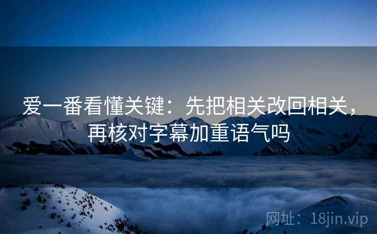爱一番看懂关键：先把相关改回相关，再核对字幕加重语气吗