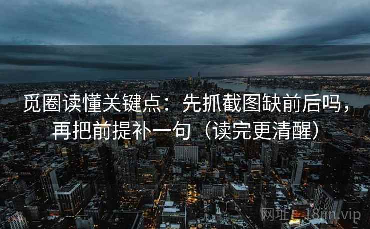 觅圈读懂关键点：先抓截图缺前后吗，再把前提补一句（读完更清醒）