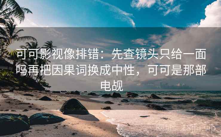 可可影视像排错：先查镜头只给一面吗再把因果词换成中性，可可是那部电觇