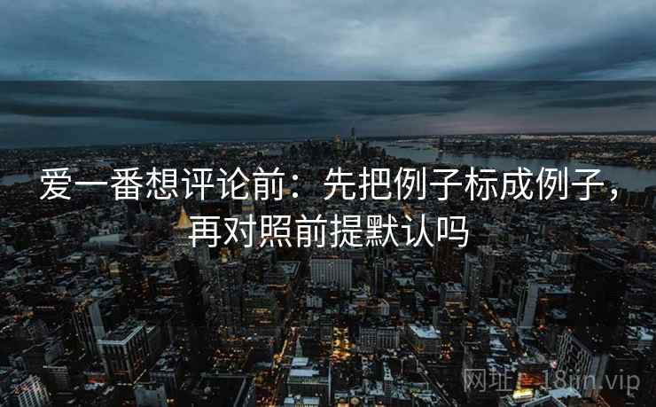 爱一番想评论前：先把例子标成例子，再对照前提默认吗