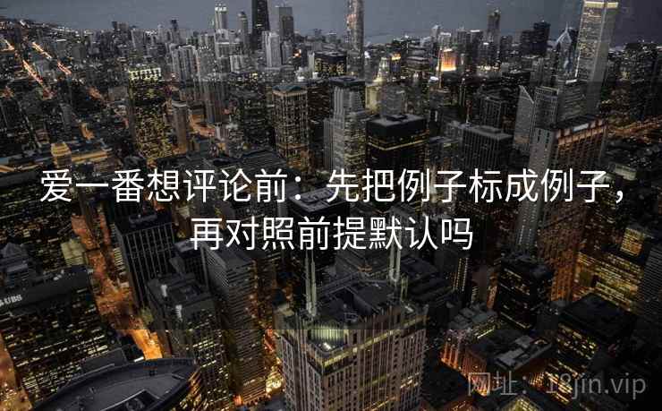 爱一番想评论前：先把例子标成例子，再对照前提默认吗