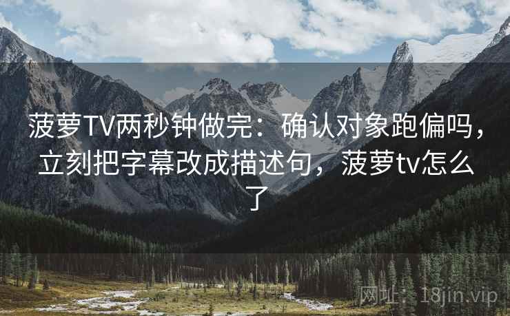 菠萝TV两秒钟做完：确认对象跑偏吗，立刻把字幕改成描述句，菠萝tv怎么了
