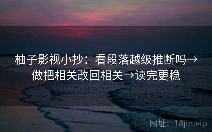 柚子影视小抄：看段落越级推断吗→做把相关改回相关→读完更稳