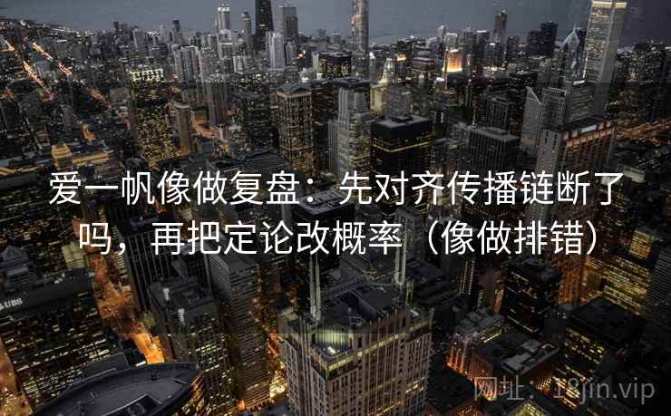 爱一帆像做复盘：先对齐传播链断了吗，再把定论改概率（像做排错）