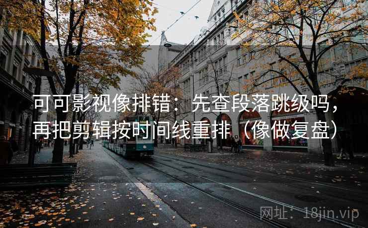 可可影视像排错：先查段落跳级吗，再把剪辑按时间线重排（像做复盘）