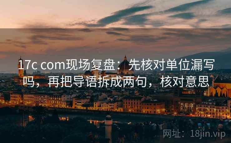 17c com现场复盘:先核对单位漏写吗,再把导语拆成两句,核对意思 17c com现场复盘:先核对单位漏写吗,再把导语拆成两句,核对意思