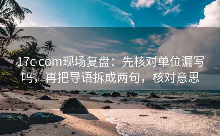 17c com现场复盘：先核对单位漏写吗，再把导语拆成两句，核对意思