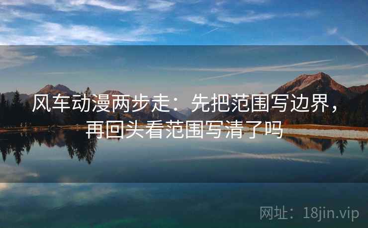 风车动漫两步走：先把范围写边界，再回头看范围写清了吗