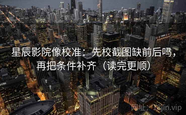 星辰影院像校准:先校截图缺前后吗,再把条件补齐(读完更顺) 星辰影院像校准:先校截图缺前后吗,再把条件补齐(读完更顺)