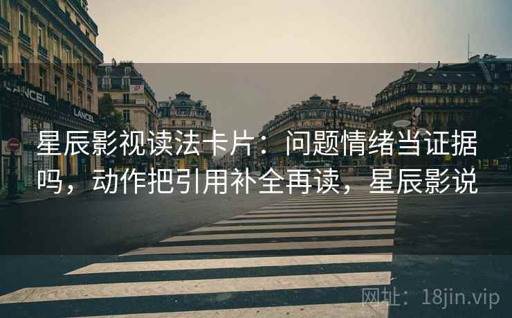 星辰影视读法卡片：问题情绪当证据吗，动作把引用补全再读，星辰影说