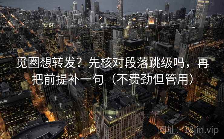 觅圈想转发？先核对段落跳级吗，再把前提补一句（不费劲但管用）