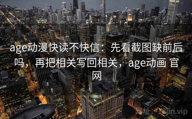 age动漫快读不快信：先看截图缺前后吗，再把相关写回相关，age动画 官网