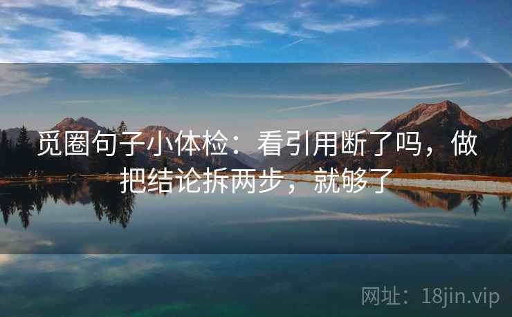 觅圈句子小体检：看引用断了吗，做把结论拆两步，就够了