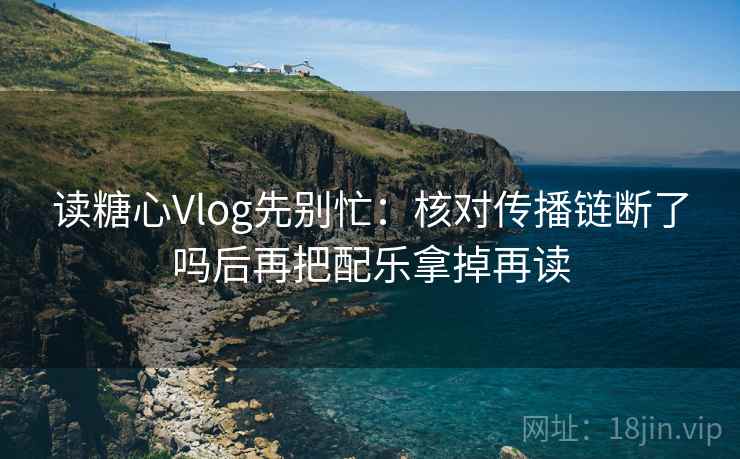 读糖心Vlog先别忙：核对传播链断了吗后再把配乐拿掉再读