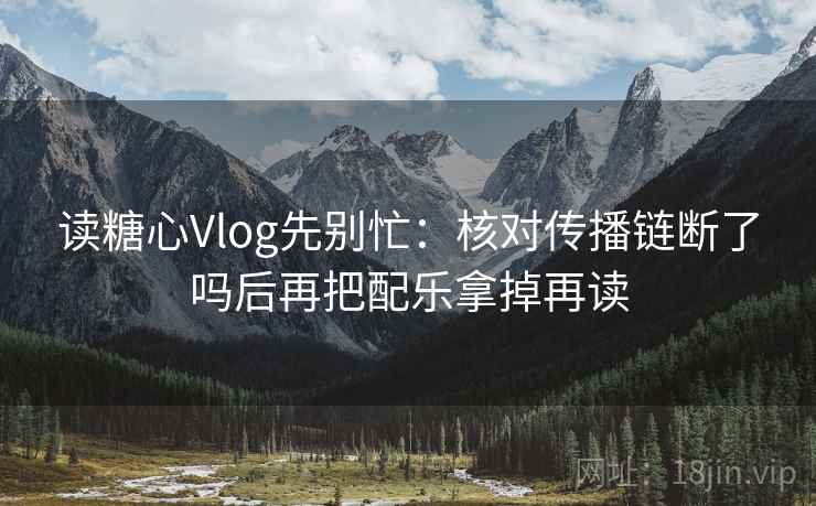 读糖心Vlog先别忙：核对传播链断了吗后再把配乐拿掉再读