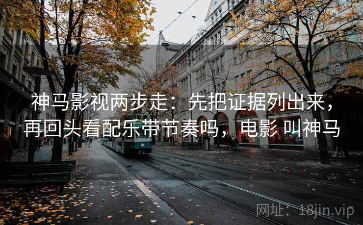 神马影视两步走:先把证据列出来,再回头看配乐带节奏吗,电影 叫神马 神马影视两步走:先把证据列出来,再回头看配乐带节奏吗,电影 叫神马