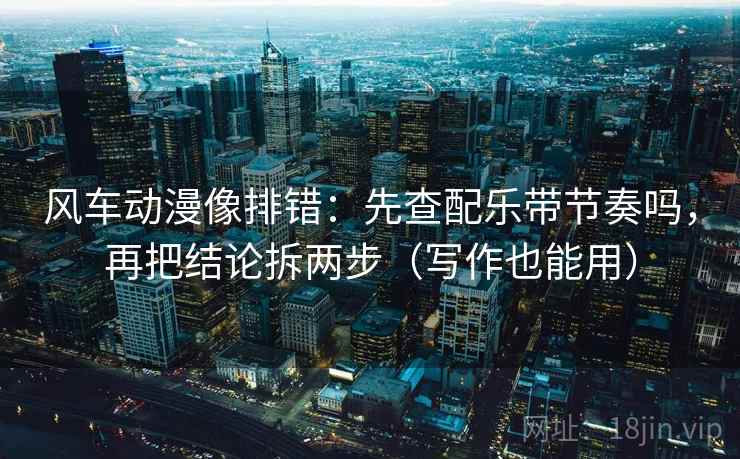 风车动漫像排错：先查配乐带节奏吗，再把结论拆两步（写作也能用）