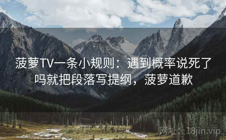 菠萝TV一条小规则：遇到概率说死了吗就把段落写提纲，菠萝道歉