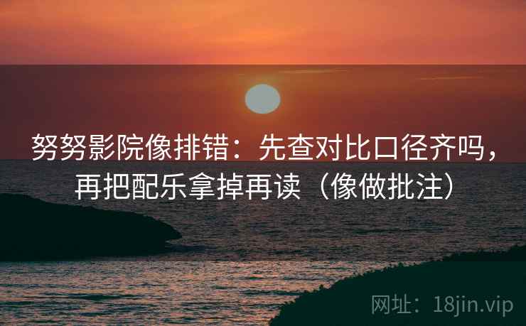 努努影院像排错：先查对比口径齐吗，再把配乐拿掉再读（像做批注）