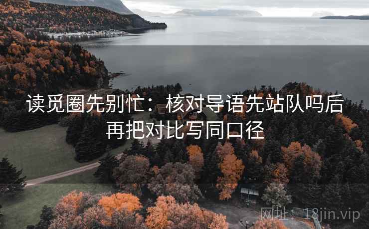读觅圈先别忙：核对导语先站队吗后再把对比写同口径