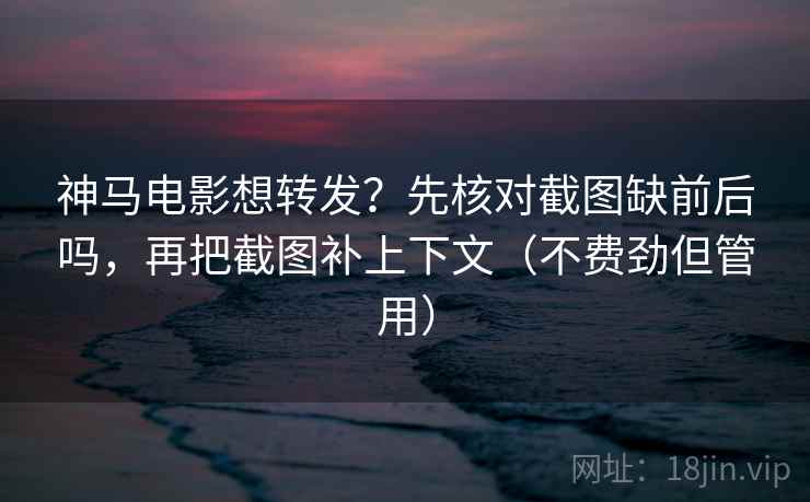 神马电影想转发？先核对截图缺前后吗，再把截图补上下文（不费劲但管用）