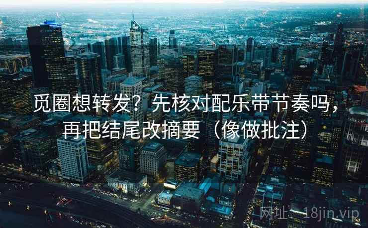 觅圈想转发？先核对配乐带节奏吗，再把结尾改摘要（像做批注）