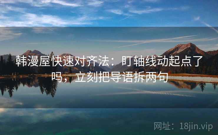 韩漫屋快速对齐法：盯轴线动起点了吗，立刻把导语拆两句