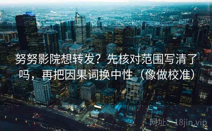 努努影院想转发？先核对范围写清了吗，再把因果词换中性（像做校准）