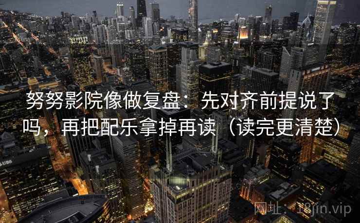 努努影院像做复盘：先对齐前提说了吗，再把配乐拿掉再读（读完更清楚）