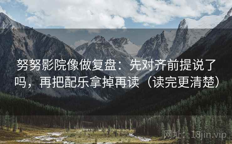 努努影院像做复盘：先对齐前提说了吗，再把配乐拿掉再读（读完更清楚）