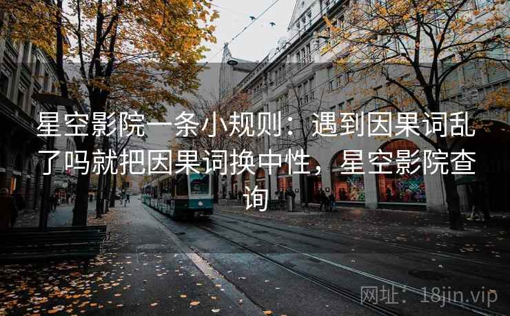 星空影院一条小规则：遇到因果词乱了吗就把因果词换中性，星空影院查询