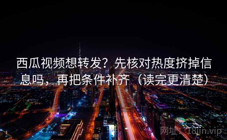 西瓜视频想转发?先核对热度挤掉信息吗,再把条件补齐(读完更清楚) 西瓜视频想转发?先核对热度挤掉信息吗,再把条件补齐(读完更清楚)