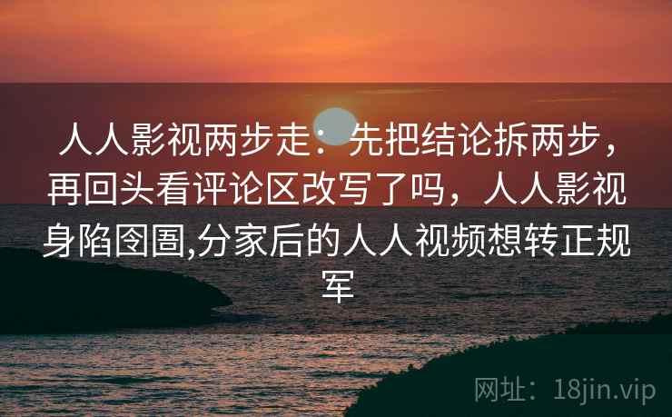 人人影视两步走:先把结论拆两步,再回头看评论区改写了吗,人人影视身陷囹圄,分家后的人人视频想转正规军 人人影视两步走:先把结论拆两步,再回头看评论区改写了吗,人人影视身陷囹圄,分家后的人人视频想转正规军