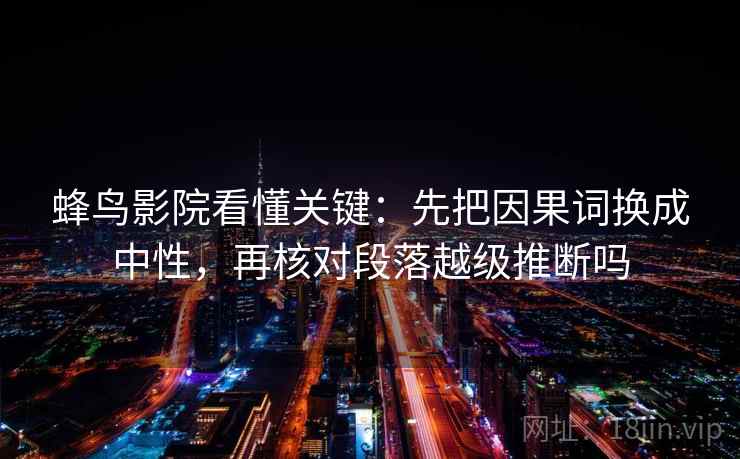 蜂鸟影院看懂关键:先把因果词换成中性,再核对段落越级推断吗 蜂鸟影院看懂关键:先把因果词换成中性,再核对段落越级推断吗