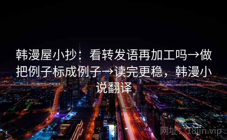韩漫屋小抄：看转发语再加工吗→做把例子标成例子→读完更稳，韩漫小说翻译