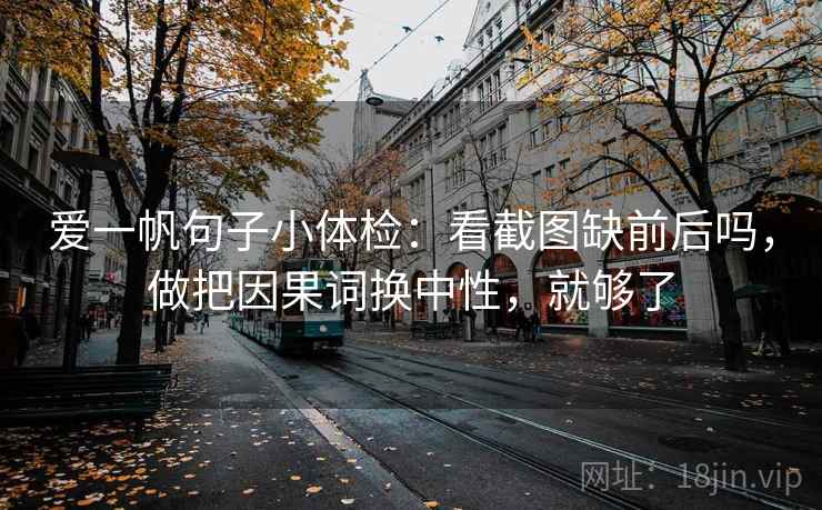 爱一帆句子小体检：看截图缺前后吗，做把因果词换中性，就够了