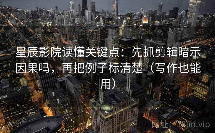 星辰影院读懂关键点:先抓剪辑暗示因果吗,再把例子标清楚(写作也能用) 星辰影院读懂关键点:先抓剪辑暗示因果吗,再把例子标清楚(写作也能用)
