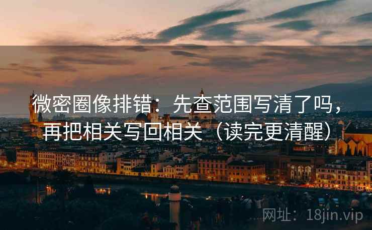 微密圈像排错:先查范围写清了吗,再把相关写回相关(读完更清醒) 微密圈像排错:先查范围写清了吗,再把相关写回相关(读完更清醒)