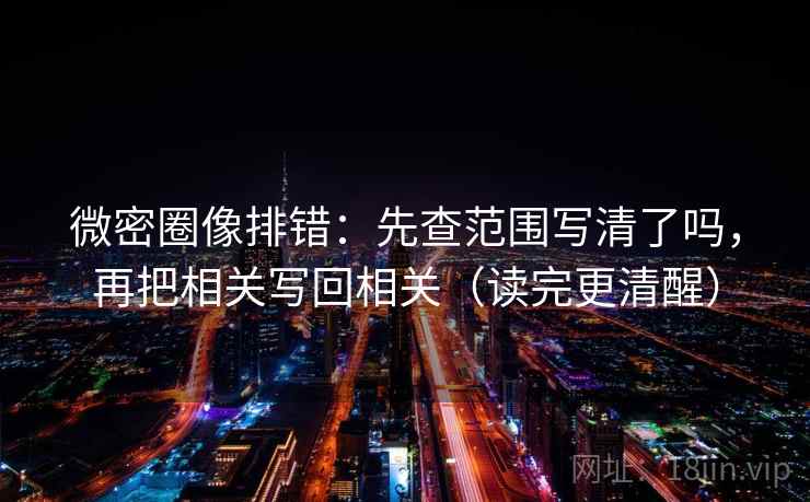 微密圈像排错:先查范围写清了吗,再把相关写回相关(读完更清醒) 微密圈像排错:先查范围写清了吗,再把相关写回相关(读完更清醒)