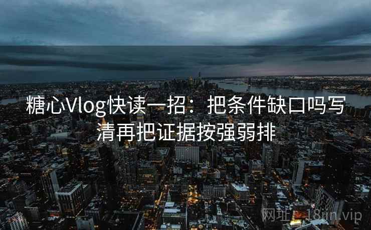 糖心Vlog快读一招:把条件缺口吗写清再把证据按强弱排 糖心Vlog快读一招:把条件缺口吗写清再把证据按强弱排