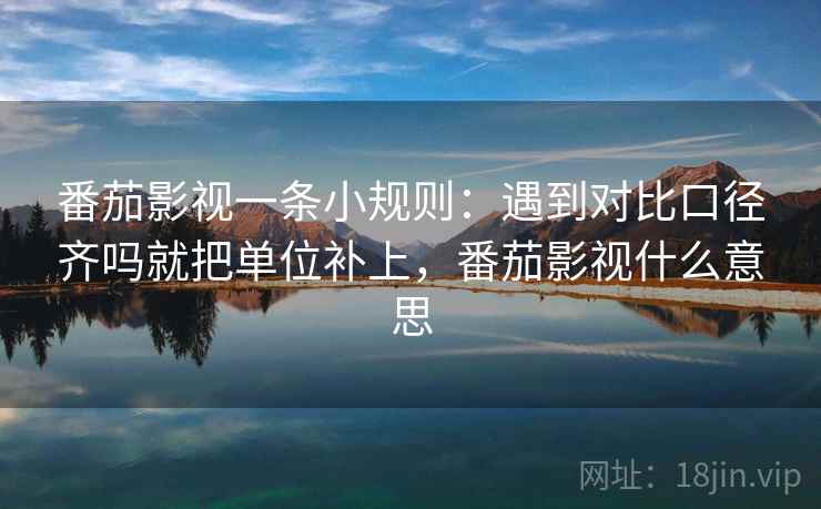 番茄影视一条小规则:遇到对比口径齐吗就把单位补上,番茄影视什么意思 番茄影视一条小规则:遇到对比口径齐吗就把单位补上,番茄影视什么意思