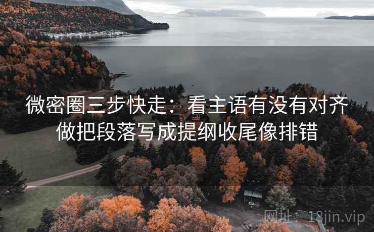 微密圈三步快走：看主语有没有对齐做把段落写成提纲收尾像排错