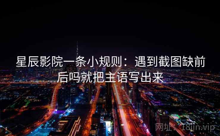 星辰影院一条小规则：遇到截图缺前后吗就把主语写出来