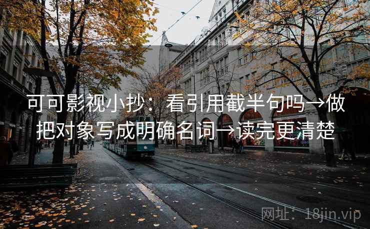 可可影视小抄：看引用截半句吗→做把对象写成明确名词→读完更清楚