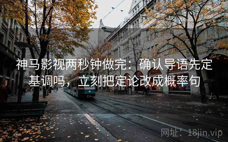 神马影视两秒钟做完:确认导语先定基调吗,立刻把定论改成概率句 神马影视两秒钟做完:确认导语先定基调吗,立刻把定论改成概率句