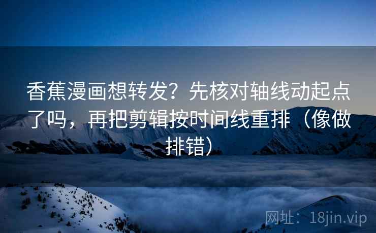 香蕉漫画想转发？先核对轴线动起点了吗，再把剪辑按时间线重排（像做排错）