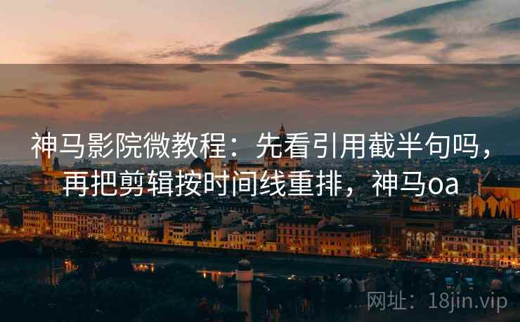神马影院微教程：先看引用截半句吗，再把剪辑按时间线重排，神马oa