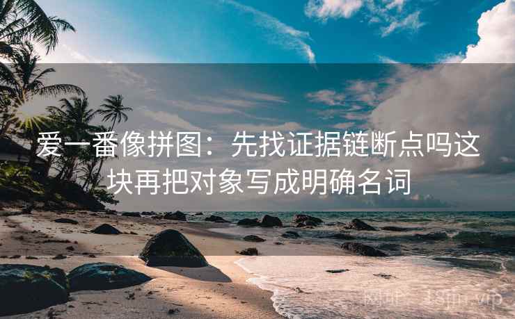 爱一番像拼图：先找证据链断点吗这块再把对象写成明确名词