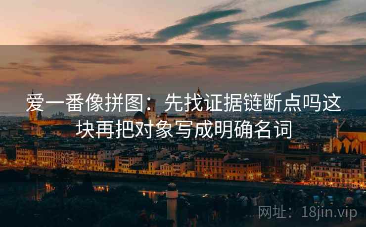爱一番像拼图：先找证据链断点吗这块再把对象写成明确名词