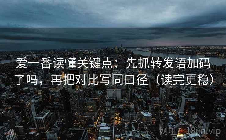 爱一番读懂关键点：先抓转发语加码了吗，再把对比写同口径（读完更稳）